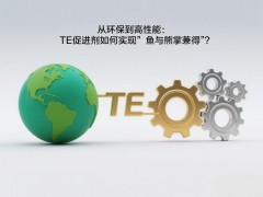 从环保到高性能：TE促进剂如何实现"鱼与熊掌兼得"？